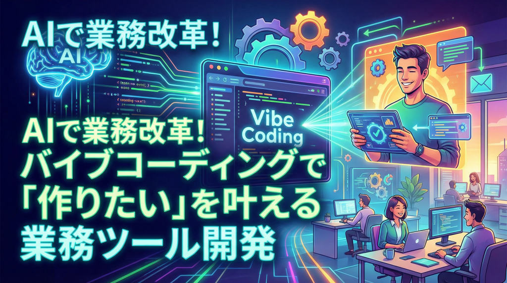 AIで業務改革！バイブコーディングで「作りたい」を叶える業務ツール開発