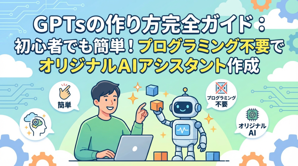 GPTsの作り方完全ガイド：初心者でも簡単！プログラミング不要でオリジナルAIアシスタント作成